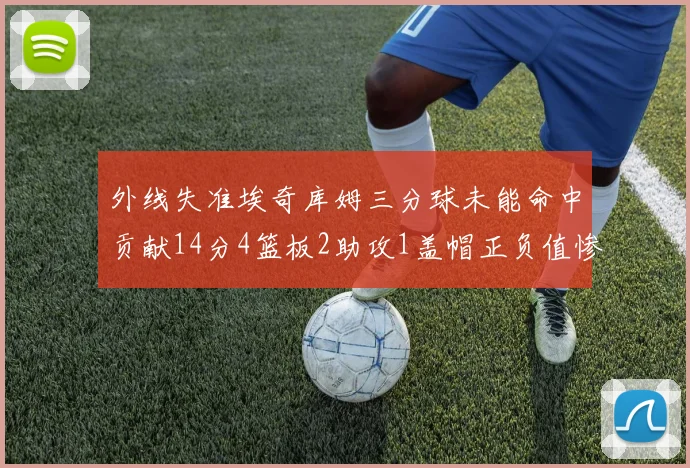 外线失准埃奇库姆三分球未能命中贡献14分4篮板2助攻1盖帽正负值惨淡29