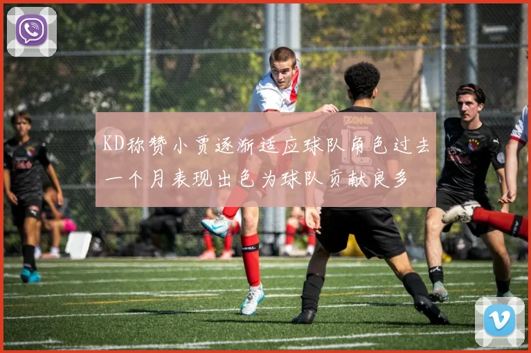 KD称赞小贾逐渐适应球队角色过去一个月表现出色为球队贡献良多