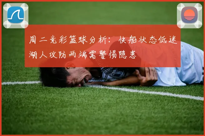 周二竞彩篮球分析：快船状态低迷湖人攻防两端需警惕隐患