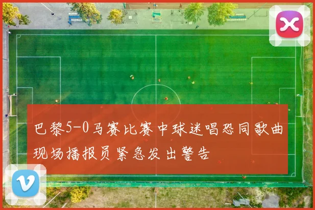 巴黎5-0马赛比赛中球迷唱恐同歌曲现场播报员紧急发出警告
