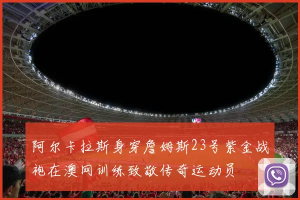 阿尔卡拉斯身穿詹姆斯23号紫金战袍在澳网训练致敬传奇运动员