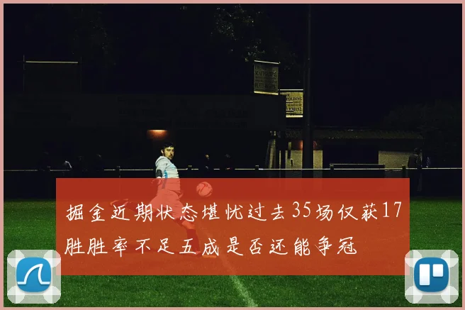 掘金近期状态堪忧过去35场仅获17胜胜率不足五成是否还能争冠