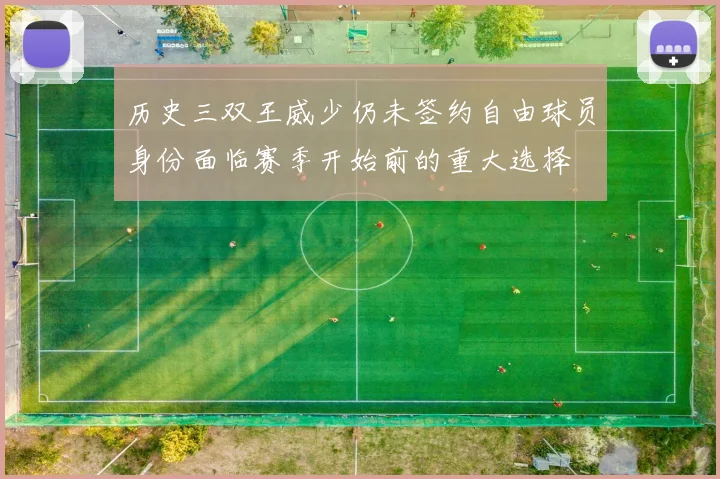历史三双王威少仍未签约自由球员身份面临赛季开始前的重大选择