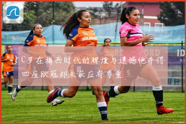 C罗在梅西时代的辉煌与遗憾他夺得四座欧冠却未获应有尊重