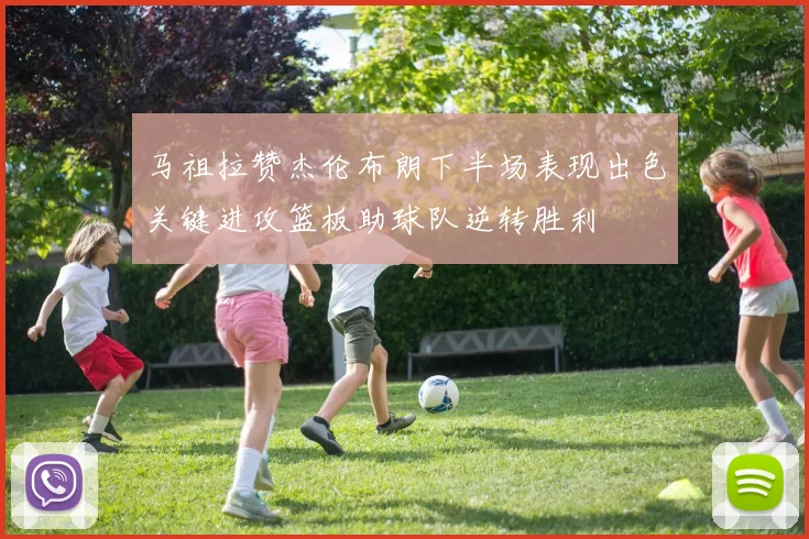 马祖拉赞杰伦布朗下半场表现出色关键进攻篮板助球队逆转胜利