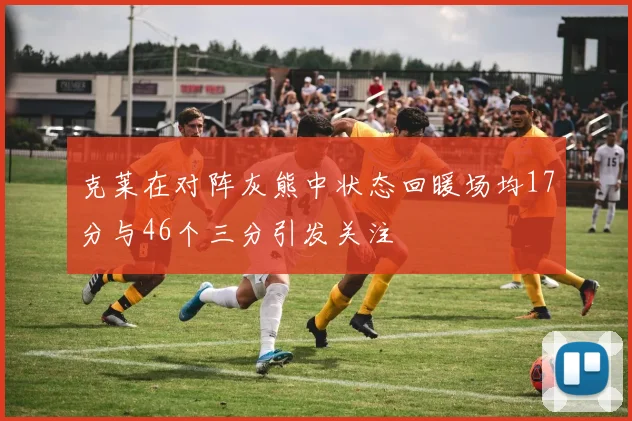 克莱在对阵灰熊中状态回暖场均17分与46个三分引发关注