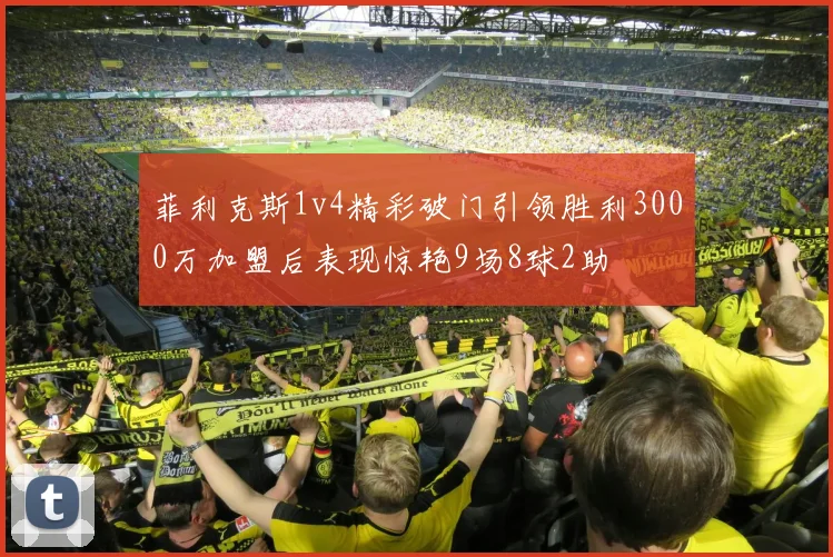 菲利克斯1v4精彩破门引领胜利3000万加盟后表现惊艳9场8球2助