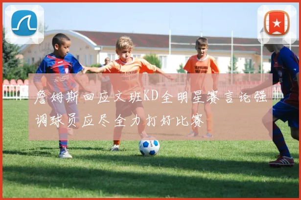 詹姆斯回应文班KD全明星赛言论强调球员应尽全力打好比赛