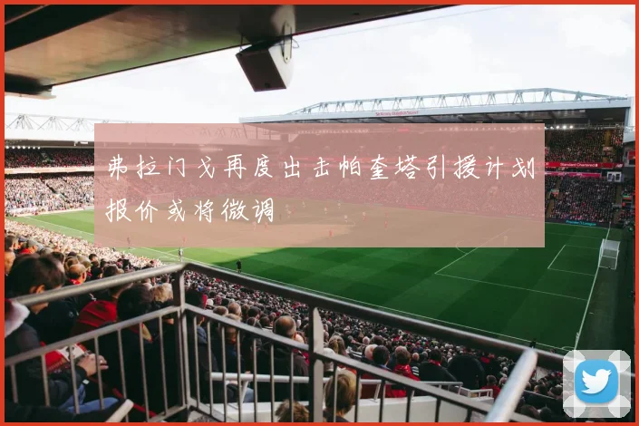 弗拉门戈再度出击帕奎塔引援计划报价或将微调