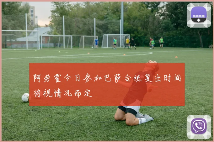 阿劳霍今日参加巴萨合练复出时间将视情况而定