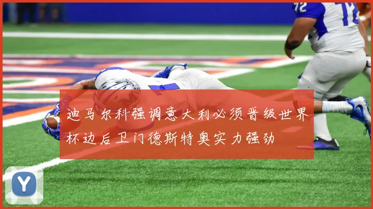 迪马尔科强调意大利必须晋级世界杯边后卫门德斯特奥实力强劲