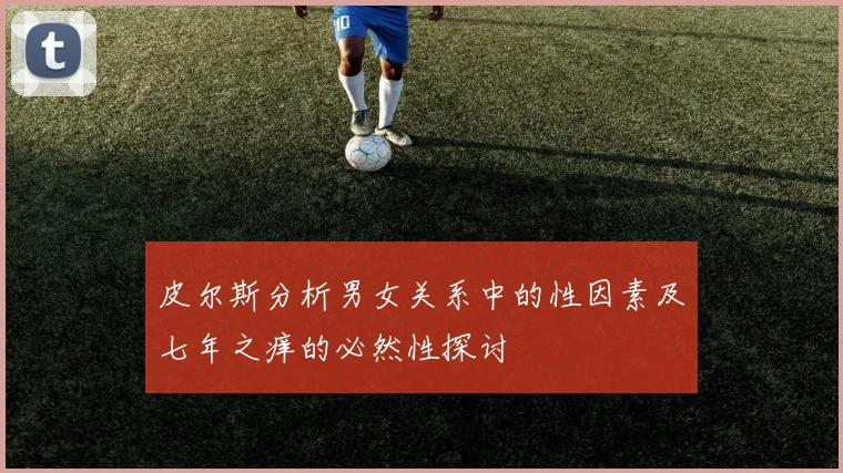 皮尔斯分析男女关系中的性因素及七年之痒的必然性探讨