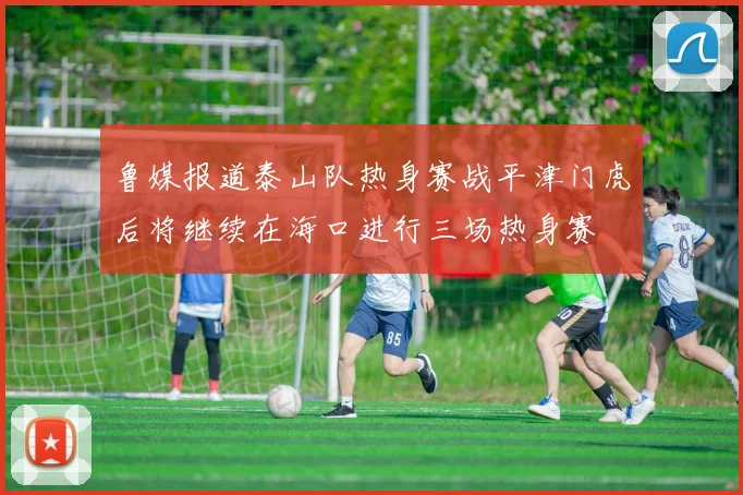 鲁媒报道泰山队热身赛战平津门虎后将继续在海口进行三场热身赛