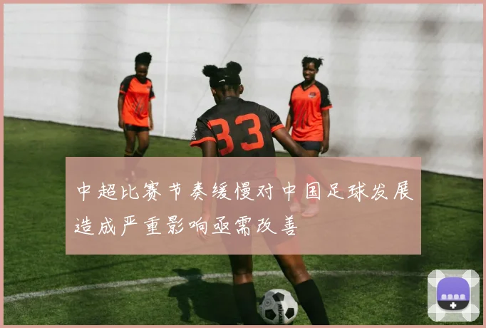 中超比赛节奏缓慢对中国足球发展造成严重影响亟需改善