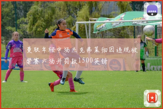 曼联年轻中场杰克弗莱彻因违规被禁赛六场并罚款1500英镑
