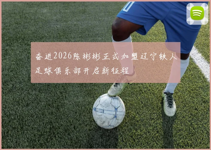 奋进2026陈彬彬正式加盟辽宁铁人足球俱乐部开启新征程