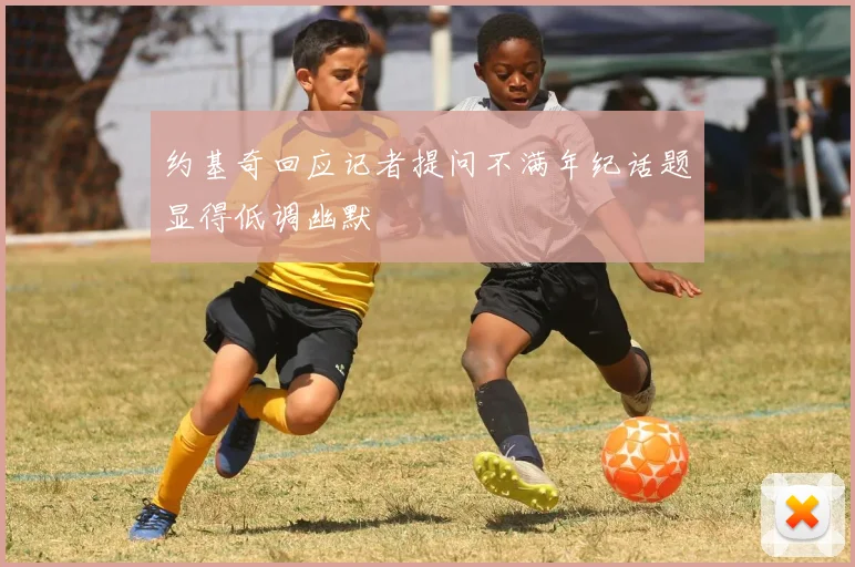 约基奇回应记者提问不满年纪话题显得低调幽默