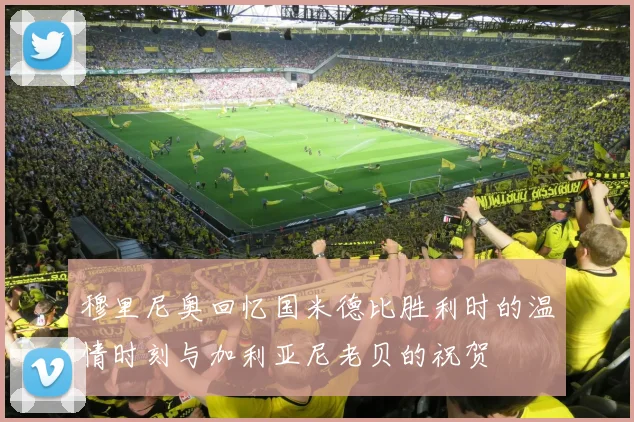 穆里尼奥回忆国米德比胜利时的温情时刻与加利亚尼老贝的祝贺