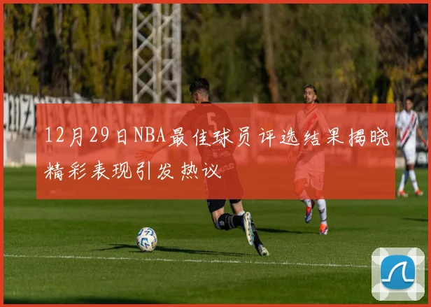 12月29日NBA最佳球员评选结果揭晓精彩表现引发热议