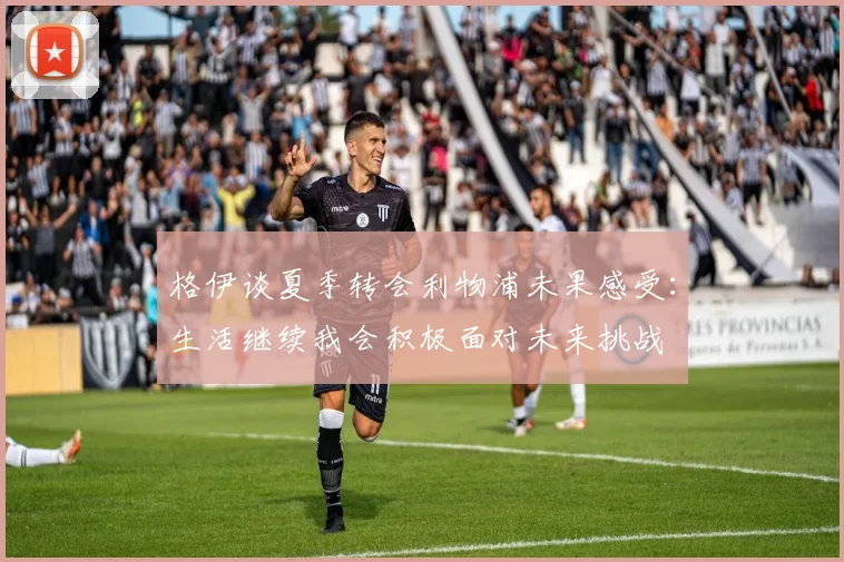 格伊谈夏季转会利物浦未果感受：生活继续我会积极面对未来挑战