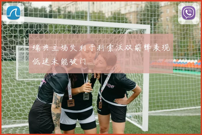 瑞典主场失利于科索沃双前锋表现低迷未能破门
