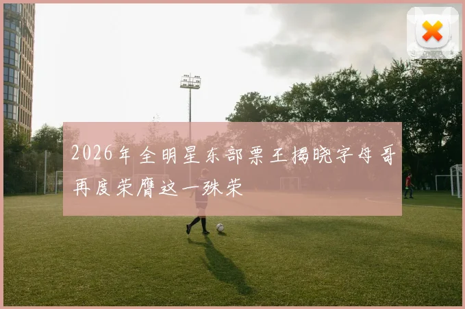 2026年全明星东部票王揭晓字母哥再度荣膺这一殊荣