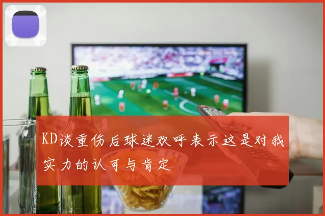 KD谈重伤后球迷欢呼表示这是对我实力的认可与肯定