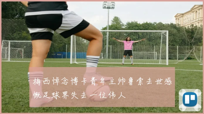 梅西悼念博卡青年主帅鲁索去世感慨足球界失去一位伟人