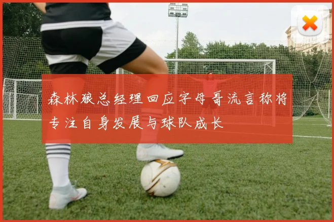 森林狼总经理回应字母哥流言称将专注自身发展与球队成长