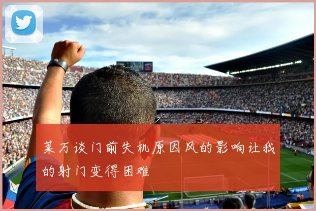 莱万谈门前失机原因风的影响让我的射门变得困难