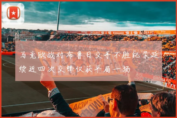 马竞欧战对布鲁日交手不胜纪录延续近四次交锋仅获平局一场