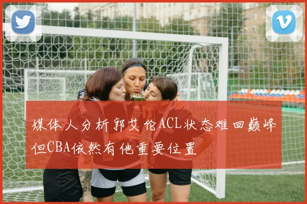 媒体人分析郭艾伦ACL状态难回巅峰但CBA依然有他重要位置