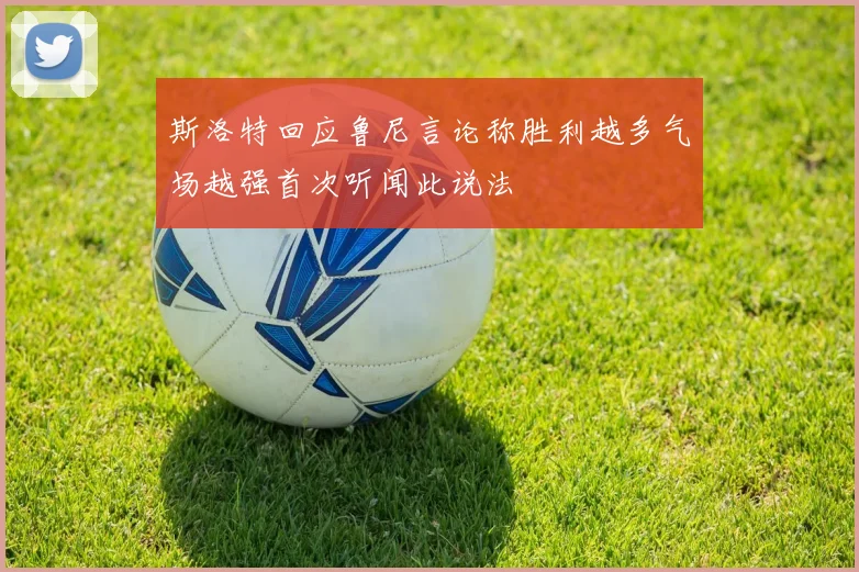 斯洛特回应鲁尼言论称胜利越多气场越强首次听闻此说法