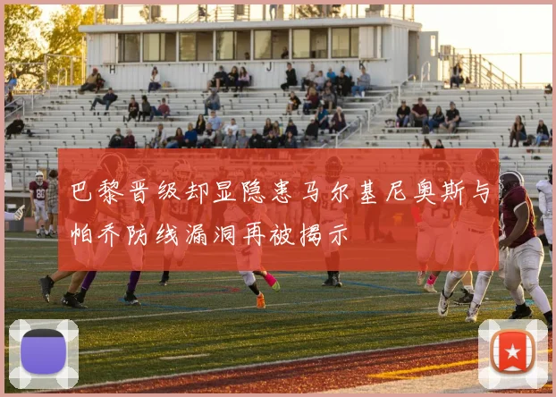 巴黎晋级却显隐患马尔基尼奥斯与帕乔防线漏洞再被揭示