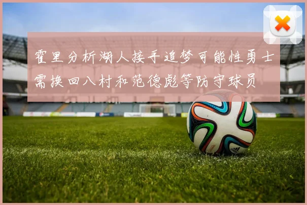 霍里分析湖人接手追梦可能性勇士需换回八村和范德彪等防守球员
