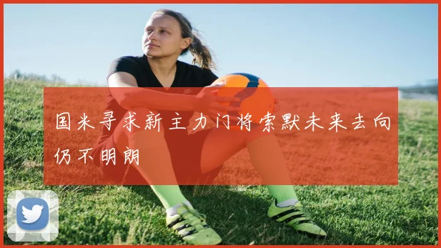 国米寻求新主力门将索默未来去向仍不明朗