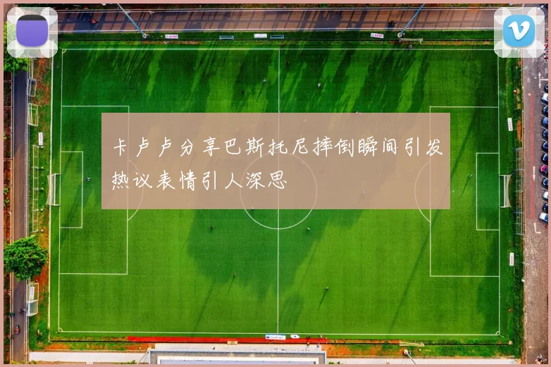 卡卢卢分享巴斯托尼摔倒瞬间引发热议表情引人深思