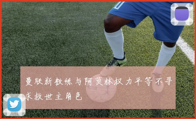 曼联新教练与阿莫林权力平等不寻求救世主角色
