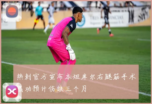 热刺官方宣布本坦库尔右腿筋手术成功预计伤缺三个月