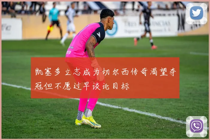 凯塞多立志成为切尔西传奇渴望夺冠但不愿过早谈论目标