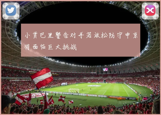 小贾巴里警告对手若放松防守申京将面临巨大挑战