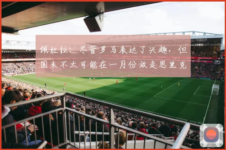 佩杜拉：尽管罗马表达了兴趣，但国米不太可能在一月份放走恩里克