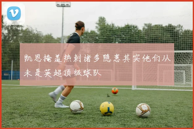凯恩掩盖热刺诸多隐患其实他们从未是英超顶级球队