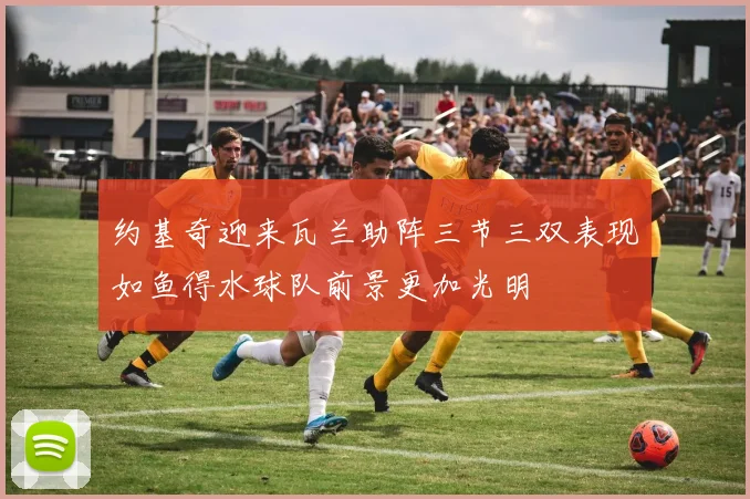 约基奇迎来瓦兰助阵三节三双表现如鱼得水球队前景更加光明