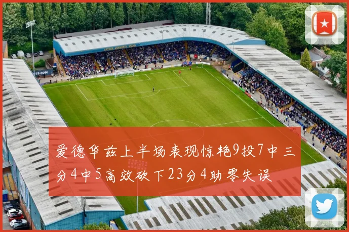 爱德华兹上半场表现惊艳9投7中三分4中5高效砍下23分4助零失误