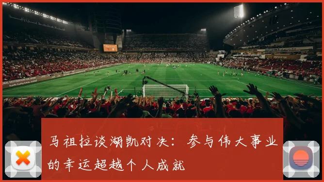 马祖拉谈湖凯对决：参与伟大事业的幸运超越个人成就