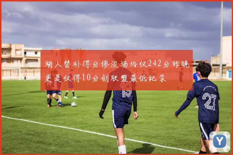 湖人替补得分惨淡场均仅242分昨晚更是仅得10分创联盟最低纪录