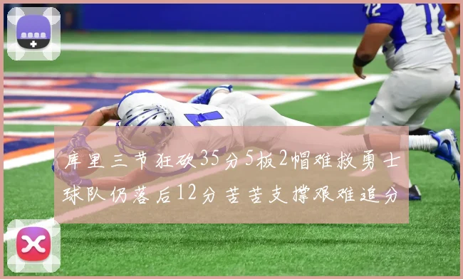 库里三节狂砍35分5板2帽难救勇士球队仍落后12分苦苦支撑艰难追分