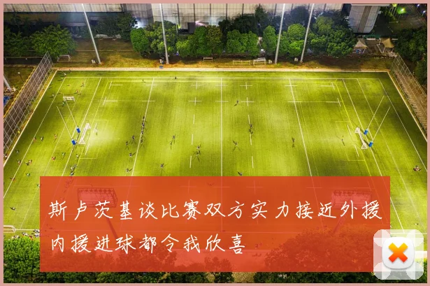 斯卢茨基谈比赛双方实力接近外援内援进球都令我欣喜