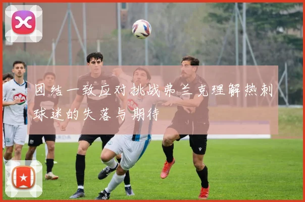 团结一致应对挑战弗兰克理解热刺球迷的失落与期待